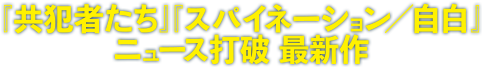 『共犯者たち』『スパイネーション／自白』ニュース打破 最新作