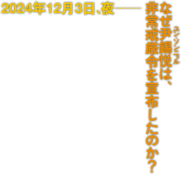 2025年12月3日、夜―なぜ尹錫悦（ルビ：ユンソンニョル）は、非常戒厳令を宣布したのか？